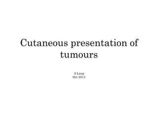 Cutaneous presentation of
tumours
A Lang
Oct 2013
 