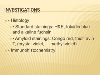 INVESTIGATIONS
 • Histology
• Standard stainings: H&E, toluidin blue
and alkaline fuchsin
• Amyloid stainings: Congo red, thiofl avin
T, (crystal violet, methyl violet)
 • Immunohistochemistry
 