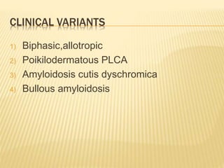 CLINICAL VARIANTS
1) Biphasic,allotropic
2) Poikilodermatous PLCA
3) Amyloidosis cutis dyschromica
4) Bullous amyloidosis
 