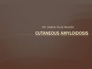 DR. SABHA TALIB NEAZEE
CUTANEOUS AMYLOIDOSIS
 
