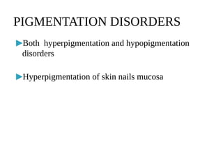 ▶Both hyperpigmentation and hypopigmentation
disorders
▶Hyperpigmentation of skin nails mucosa
PIGMENTATION DISORDERS
 