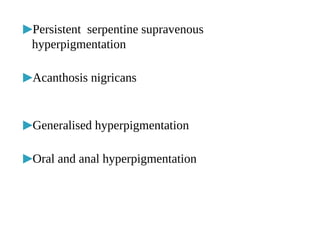 ▶Persistent serpentine supravenous
hyperpigmentation
▶Acanthosis nigricans
▶Generalised hyperpigmentation
▶Oral and anal hyperpigmentation
 