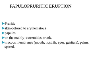 ▶Pruritic
▶skin-colored to erythematous
▶papules
▶on the mainly extremities, trunk,
▶mucous membranes (mouth, nostrils, eyes, genitals), palms,
spared.
PAPULOPRURITIC ERUPTION
 