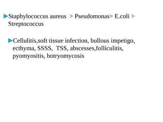 ▶Staphylococcus aureus > Pseudomonas> E.coli >
Streptococcus
▶Cellulitis,soft tissue infection, bullous impetigo,
ecthyma, SSSS, TSS, abscesses,folliculitis,
pyomyositis, botryomycosis
 