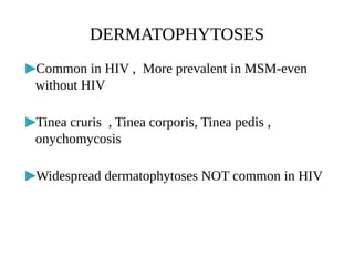 DERMATOPHYTOSES
▶Common in HIV , More prevalent in MSM-even
without HIV
▶Tinea cruris , Tinea corporis, Tinea pedis ,
onychomycosis
▶Widespread dermatophytoses NOT common in HIV
 