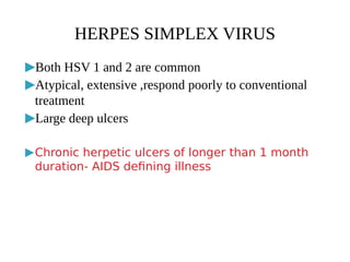 ▶Both HSV 1 and 2 are common
▶Atypical, extensive ,respond poorly to conventional
treatment
▶Large deep ulcers
▶Chronic herpetic ulcers of longer than 1 month
duration- AIDS defining illness
HERPES SIMPLEX VIRUS
 
