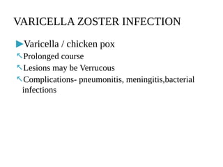 ▶Varicella / chicken pox
↖Prolonged course
↖Lesions may be Verrucous
↖Complications- pneumonitis, meningitis,bacterial
infections
VARICELLA ZOSTER INFECTION
 