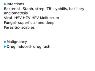 ▶Infections
Bacterial –Staph, strep, TB, syphilis, bacillary
angiomatosis
Viral- HSV HZV HPV Molluscum
Fungal- superficial and deep
Parasitic- scabies
▶Malignancy
▶Drug induced- drug rash
 