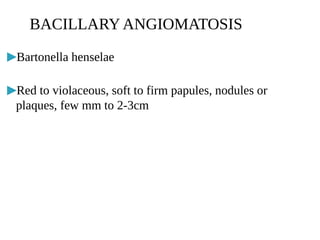 ▶Bartonella henselae
▶Red to violaceous, soft to firm papules, nodules or
plaques, few mm to 2-3cm
BACILLARY ANGIOMATOSIS
 