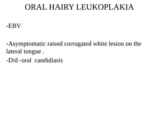 ORAL HAIRY LEUKOPLAKIA
-EBV
-Asymptomatic raised corrugated white lesion on the
lateral tongue .
-D/d -oral candidiasis
 