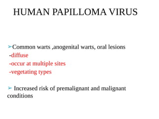 HUMAN PAPILLOMA VIRUS
➢Common warts ,anogenital warts, oral lesions
-diffuse
-occur at multiple sites
-vegetating types
➢ Increased risk of premalignant and malignant
conditions
 