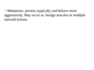 ➢Melanoma- present atypically and behave more
aggressively. May occur as benign macules or multiple
naevoid lesions.
 