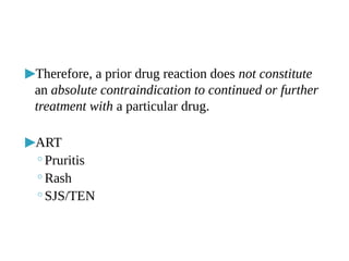 ▶Therefore, a prior drug reaction does not constitute
an absolute contraindication to continued or further
treatment with a particular drug.
▶ART
◦Pruritis
◦Rash
◦SJS/TEN
 