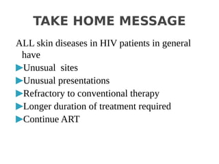 TAKE HOME MESSAGE
ALL skin diseases in HIV patients in general
have
▶Unusual sites
▶Unusual presentations
▶Refractory to conventional therapy
▶Longer duration of treatment required
▶Continue ART
 