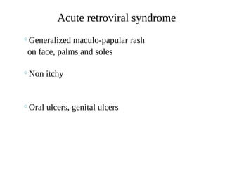 ◦Generalized maculo-papular rash
on face, palms and soles
◦Non itchy
◦Oral ulcers, genital ulcers
Acute retroviral syndrome
 