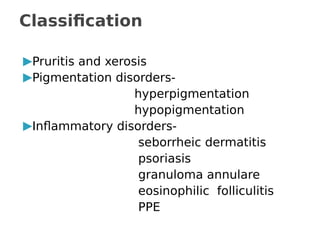▶Pruritis and xerosis
▶Pigmentation disorders-
hyperpigmentation
hypopigmentation
▶Inflammatory disorders-
seborrheic dermatitis
psoriasis
granuloma annulare
eosinophilic folliculitis
PPE
Classification
 