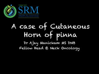 A case of Cutaneous
Horn of pinna
Dr Ajay Manickam MS DNB
Fellow Head & Neck Oncology
 