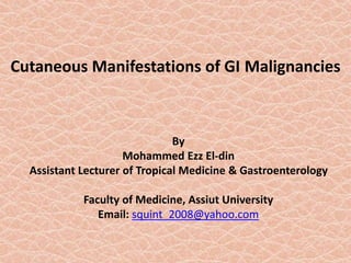Cutaneous Manifestations of GI Malignancies
By
Mohammed Ezz El-din
Assistant Lecturer of Tropical Medicine & Gastroenterology
Faculty of Medicine, Assiut University
Email: squint_2008@yahoo.com
 