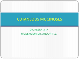 CUTANEOUS MUCINOSES
DR. HEERA .K .P
MODERATOR: DR. ANOOP. T .V.

 