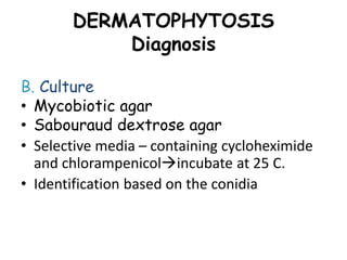 DERMATOPHYTOSIS
Diagnosis
B. Culture
• Mycobiotic agar
• Sabouraud dextrose agar
• Selective media – containing cycloheximide
and chlorampenicolincubate at 25 C.
• Identification based on the conidia
 