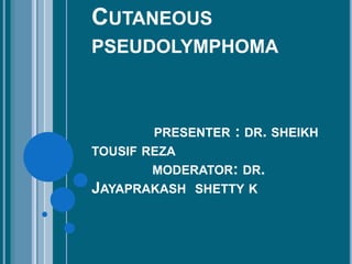 CUTANEOUS
PSEUDOLYMPHOMA
PRESENTER : DR. SHEIKH
TOUSIF REZA
MODERATOR: DR.
JAYAPRAKASH SHETTY K
 