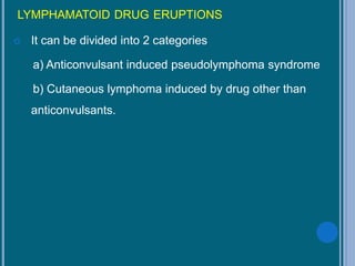 LYMPHAMATOID DRUG ERUPTIONS
 It can be divided into 2 categories
a) Anticonvulsant induced pseudolymphoma syndrome
b) Cutaneous lymphoma induced by drug other than
anticonvulsants.
 