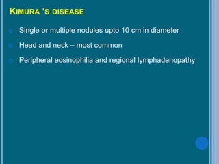 KIMURA ‘S DISEASE
 Single or multiple nodules upto 10 cm in diameter
 Head and neck – most common
 Peripheral eosinophilia and regional lymphadenopathy
 
