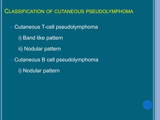 CLASSIFICATION OF CUTANEOUS PSEUDOLYMPHOMA
 Cutaneous T-cell pseudolymphoma
i) Band like pattern
ii) Nodular pattern
 Cutaneous B cell pseudolymphoma
i) Nodular pattern
 