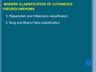 MODERN CLASSIFICATION OF CUTANEOUS
PSEUDOLYMPHOMA
1. Rijlaarsdam and Willemze’s classification
2. Burg and Braun-Falco classification
 