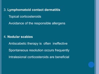3. Lymphomatoid contact dermatitis
- Topical corticosteroids
- Avoidance of the responsible allergens
4. Nodular scabies
- Antiscabetic therapy is often ineffective
- Spontaneous resolution occurs frequently
- Intralesional corticosteroids are beneficial
 