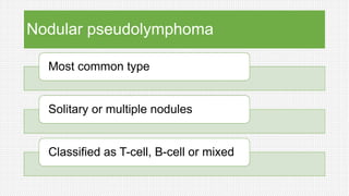 Nodular pseudolymphoma
Most common type
Solitary or multiple nodules
Classified as T-cell, B-cell or mixed
 
