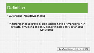 Definition
• Cutaneous Pseudolymphoma
“A heterogeneous group of skin lesions having lymphocyte-rich
infiltrate, simulating clinically and/or histologically cutaneous
lymphoma”
Surg Path Clinics (10) 2017, 455-476
 