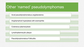 Other ‘named’ pseudolymphomas
Acral pseudolymphomatous angiokeratoma
Angiolymphoid hyperplasia with eosinophilia
Cutaneous plasmacytosis
Lymphoplasmacytic plaque
Pseudolymphomatous Folliculitis
 