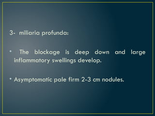 3- miliaria profunda:
• The blockage is deep down and large
inflammatory swellings develop.
• Asymptomatic pale firm 2-3 cm nodules.
 