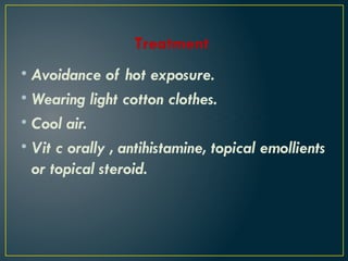 Treatment
• Avoidance of hot exposure.
• Wearing light cotton clothes.
• Cool air.
• Vit c orally , antihistamine, topical emollients
or topical steroid.
 