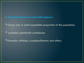 o Abnormal reaction to usual cold exposure :
Occurs only in small susceptible proportion of the population.
 probably genetically predispose.
Example: chilblain, cryoglobullinemia and others.
 
