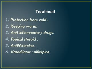 Treatment
1. Protection from cold .
2. Keeping warm.
3. Anti-inflammatory drugs.
4. Topical steroid .
5. Antihistamine.
6. Vasodilator : nifidipine
 