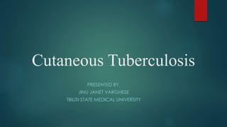 Cutaneous Tuberculosis 
PRESENTED BY, 
JINU JANET VARGHESE 
TBILISI STATE MEDICAL UNIVERSITY 
 