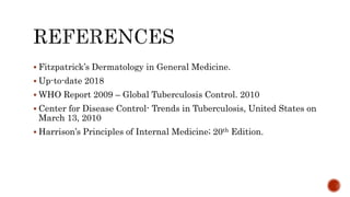  Fitzpatrick’s Dermatology in General Medicine.
 Up-to-date 2018
 WHO Report 2009 – Global Tuberculosis Control. 2010
 Center for Disease Control- Trends in Tuberculosis, United States on
March 13, 2010
 Harrison’s Principles of Internal Medicine; 20th Edition.
 