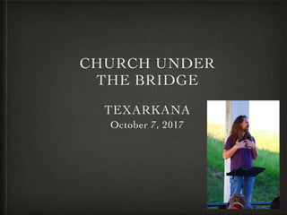 CHURCH UNDER
THE BRIDGE
TEXARKANA
October 7, 2017
 