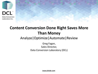 Confidential & Proprietarywww.dclab.comwww.dclab.com
Content Conversion Done Right Saves More
Than Money
Analyze|Optimize|Automate|Review
Greg Fagan,
Sales Director,
Data Conversion Laboratory (DCL)
 