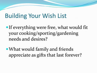 Building Your Wish List
 If everything were free, what would fit
 your cooking/sporting/gardening
 needs and desires?

 What would family and friends
 appreciate as gifts that last forever?
 