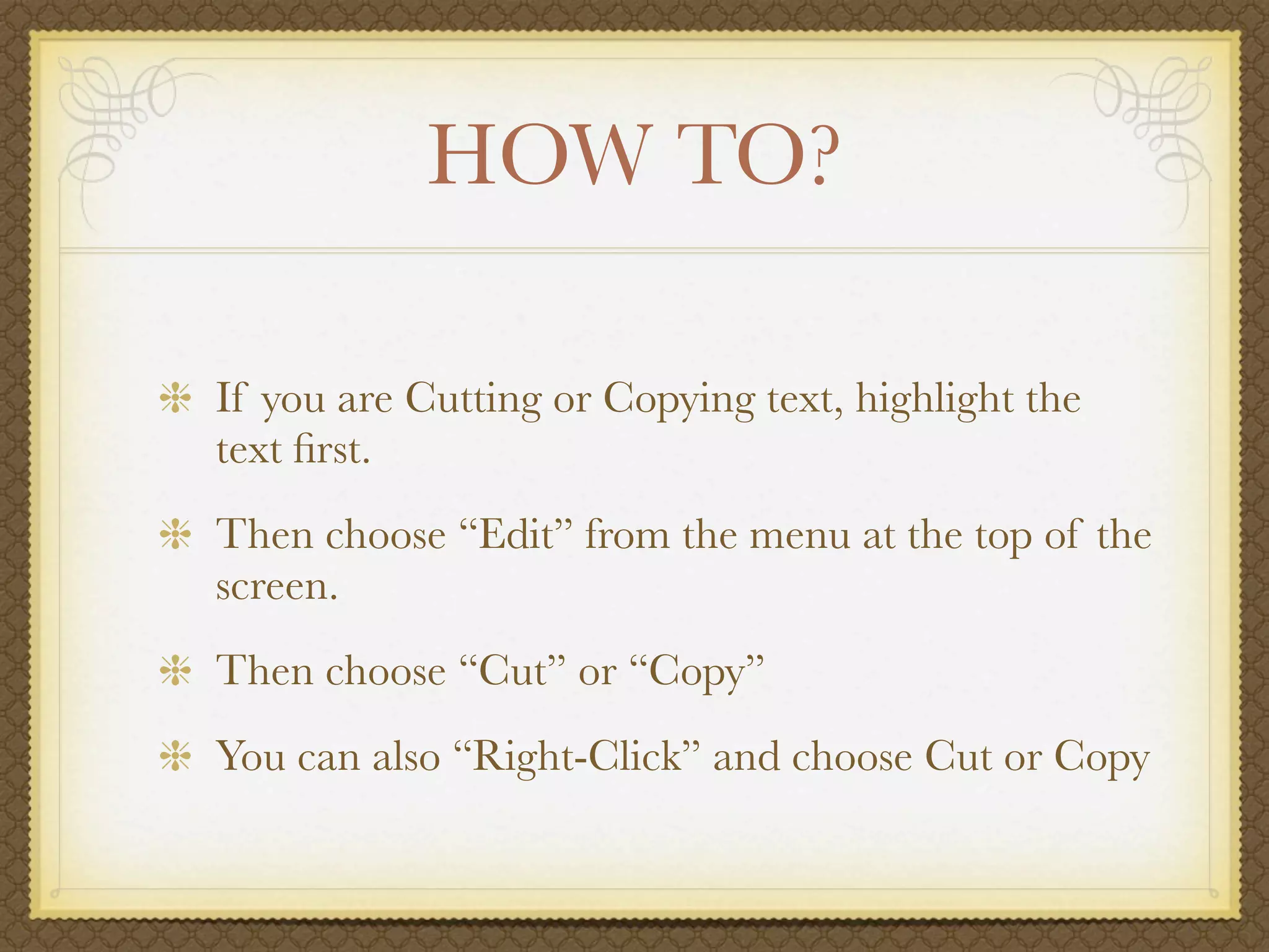 HOW TO?

If you are Cutting or Copying text, highlight the
text ﬁrst.
Then choose “Edit” from the menu at the top of the
screen.
Then choose “Cut” or “Copy”
You can also “Right-Click” and choose Cut or Copy
 