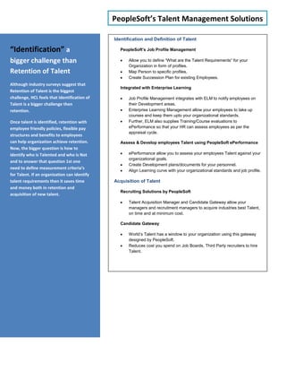 HCL’s PeopleSoft Innovation Lab“Support” Core Business in today’s Economic Conditions.The global financial crisis is putting incredible pressure on organizations to cost effectively manage their human capital. In particular, reducing HR applications cost. The challenges are global in nature since the crisis is systematic. “When organizations struggle to get new business it is utmost important for HR to REDUCE Operational Cost, Concentration on Non-Core business and FIND cost effective Partners.”HCL provides a combination of enterprise software solutions, content, and implementation services to cost effectively address specific HR needs.HCL’s approach to deployment is straightforward: Let customers choose the delivery model that suits them. HCL offers INHOUSE, dedicated hosted, as well as on-premise deployment options. HCL also offers flexible pricing options.HCL’s PeopleSoft Innovation Lab has been setup for enhanced value delivery for the customers. In Depth knowledge and experience of PeopleSoft consultants is leveraged for accelerated solution delivery. ADM ToolKit for Application Management projects, Accelerated Solution for PeopleSoft Implementations, Upgrades, Developing Reusable Components, User Training Kits and Integration Packs with other ERPs & third party applications are some of the outcomes of the innovation lab.PeopleSoft ADM ToolKitThis toolkit comes as part of our Application Support Services association with clients. This toolkit offers:During KT/System Study PhaseHCL Customization AnalyzerHCL Security AnalyzerDuring Steady StateHCL Watch DogHCL MyDBA & PrimePlus packBenefitsAutomated SQL Server Monitoring helps in smooth running of database and also helps support team to take proactive steps in order to avoid any failures. Alerts engine ensures quick communication with support team & reduces database downtime.Automated Windows Service Monitoring helps in smooth running of the environment also meets or exceeds client SLAs. Alerts engine ensures quick communication with support team & reduces application downtime.Reduction in effort for Security Design understanding during KT/System Study phase.Accurate & Up-to-date Security Knowledge gathering leading to strong foundation for steady state.Recommendations for reducing the existing level of security customizationsManual Effort towards analysis of Client specific customizations will reduce significantly. Weightage based Customization Assessment will help in ascertaining the system complexity.Comprehensive customization view helps reducing effort as chances of human error are reduced by and large.Eliminate dependencies on Bulky Compare reports & PeopleSoft Demo Instance.Approximate effort calculation for future PeopleSoft Upgrades.De-customization by object analysis helps in reducing complexityConfigurable Human ResourcesPeopleSoft maintains organization’s framework and allow HR to centralize or de-centralize data as per business need. This organization framework can be changed/managed anytime.Tree Based Organization StructurePeopleSoft manage organizational structure using Tree Manager which can be Edited/Managed anytime and adapts to any change in your organization within no extra time and cost.Configurable PayrollPeopleSoft’s Global Payroll solution delivers a Core framework which is configurable as per your organization and country of operations. Its element based definitions and processing allow Payroll Administrators to make changes without any technical intervention and keep system up-to date without losing on historic calculation rules and company pay structure.PeopleSoft’s Configurable Solutions“Change” prone HR ApplicationsIn today’s uncertain market situation, along with the pressure to support Core business of the organization HR system also  has to deal with overnight changes in Policies, Organizational & Pay Structures. Not just management decisions but OBSOLETE technology and license is another area which demand change to HR applications every now and then. HR has to have a system which is flexible to adapt to changes in minimum COST, minimum Technical Intervention & minimum Time & Effort.And there is little doubt that the industry is poised for unprecedented change, especially from a regulatory compliance perspective. There is a distinct possibility that new rules and regulations will affect the operations of all publically-traded institutions.Most of the PeopleSoft solutions are configurable and adaptable to changes in your organization. If management declares a Salary Harmonization, Re-organization, Pay Structure, Reporting Structure or Business Process, PeopleSoft has got it all to adapt itself. HCL has tools to ACCELERATEImplementations, Upgrades And MONITOR Application SupportHCL’s AcceleratorsAcceleratorsSecurity ConfiguratorSmart AuditorData Space ManagementReport Manager Configurator BenefitsFacilitates loading the user profiles and automates security design creation process.Reduces audit effort as repetitive manual effort is reduced in running audits is eliminatedRisk Mitigation and Savings due to reduction of database space related failures.Reduction in Report Manager setup time.Reusable ComponentsReady Test ScriptsHeat Maps & Process FlowsData Mapping Template Data Reconciliation ScriptsBenefitsReady to use test scripts reduce testing time drastically.Considerable reduction in functional analysis time.Considerable reduction in efforts towards Data Migration activities.Reduced effort towards manual reconciliation due to Faster and automated process.