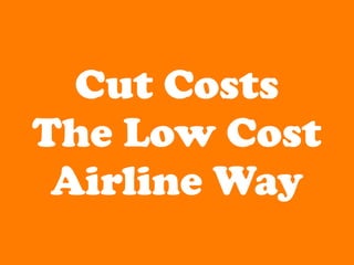 Cut Costs
The Low Cost
 Airline Way
 