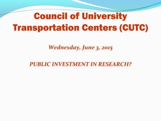 Council of University
Transportation Centers (CUTC)
Wednesday, June 3, 2015
PUBLIC INVESTMENT IN RESEARCH?
 