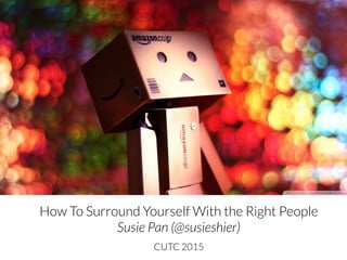 How To Surround Yourself With the Right People
Susie Pan (@susieshier)
CUTC 2015
 
