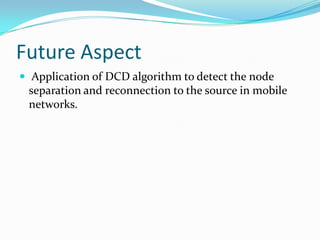 Future Aspect
 Application of DCD algorithm to detect the node
 separation and reconnection to the source in mobile
 networks.
 