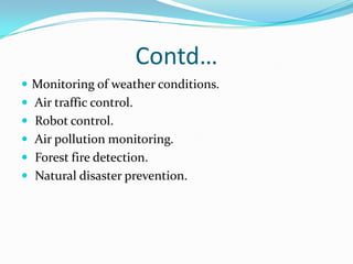 Contd…
 Monitoring of weather conditions.
 Air traffic control.
 Robot control.
 Air pollution monitoring.
 Forest fire detection.
 Natural disaster prevention.
 