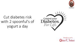 Cut diabetes risk 
with 2 spoonful's of 
yogurt a day 
Brought to you by 
 